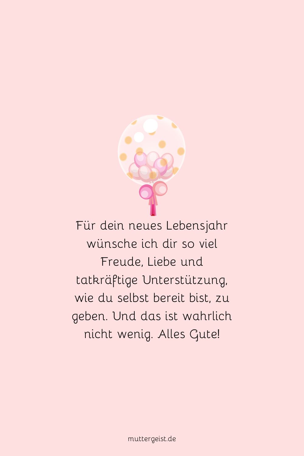 Für dein neues Lebensjahr wünsche ich dir so viel Freude, Liebe und tatkräftige Unterstützung, wie du selbst bereit bist, zu geben
