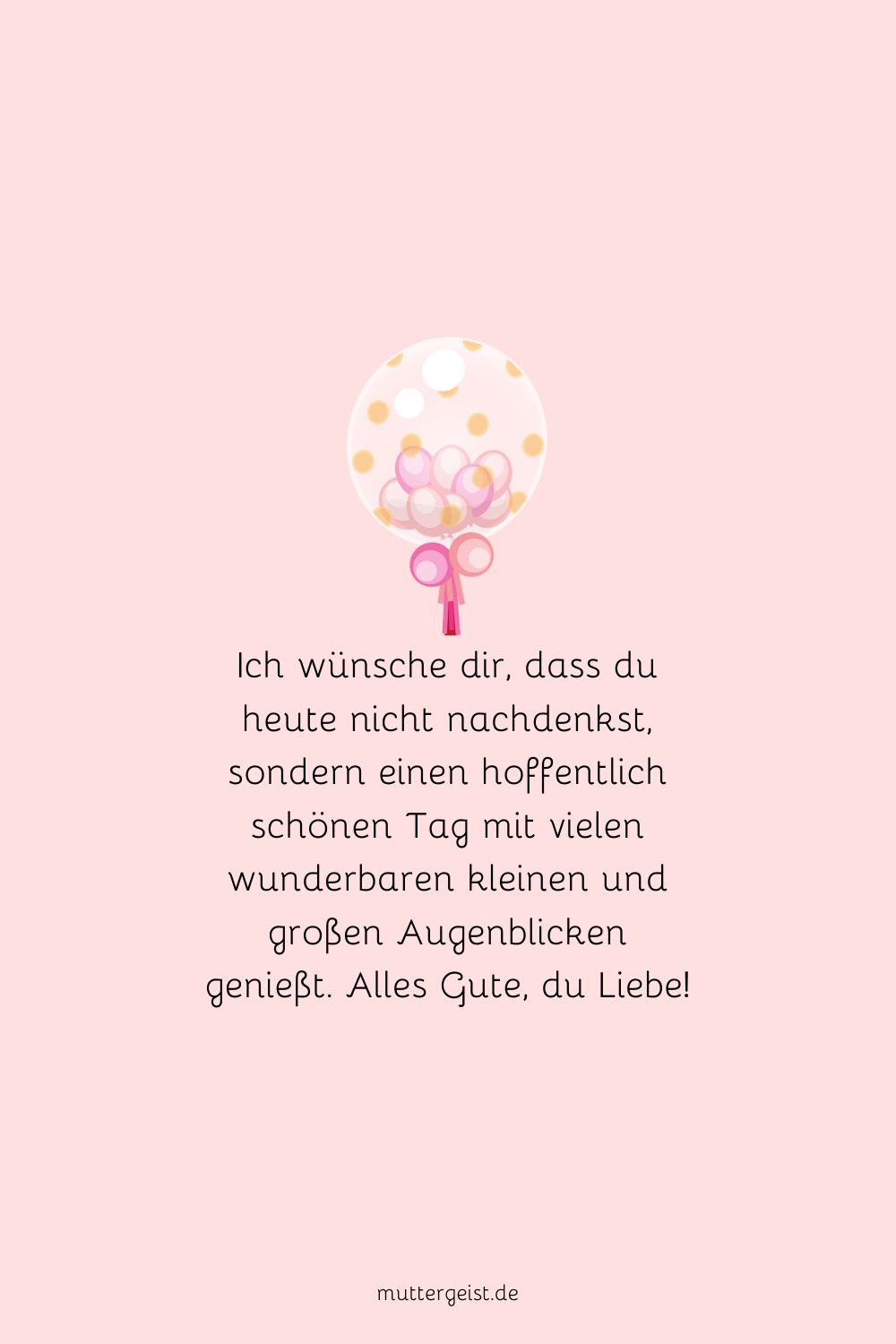 Ich wünsche dir, dass du heute nicht nachdenkst, sondern einen hoffentlich schönen Tag