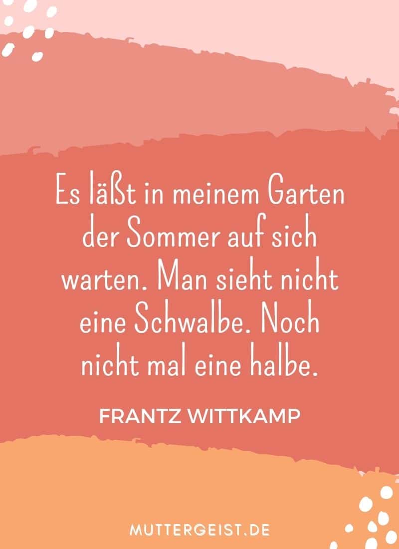 "Es läßt in meinem Garten der Sommer auf sich warten. Man sieht nicht eine Schwalbe. Noch nicht mal eine halbe." - Frantz Wittkamp