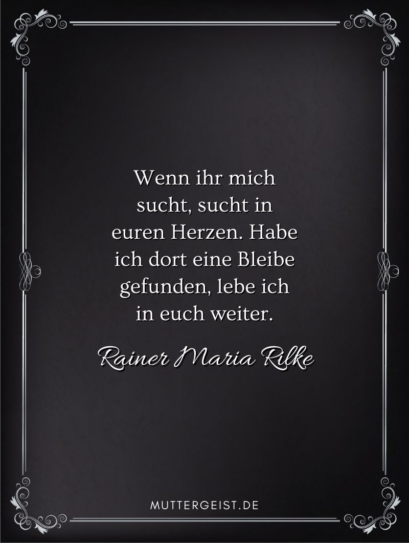 Trauerspruch für die Mutter - Zitat von Rainer Maria Rilke: "Wenn ihr mich sucht, sucht in euren Herzen. Habe ich dort eine Bleibe gefunden, lebe ich in euch weiter."