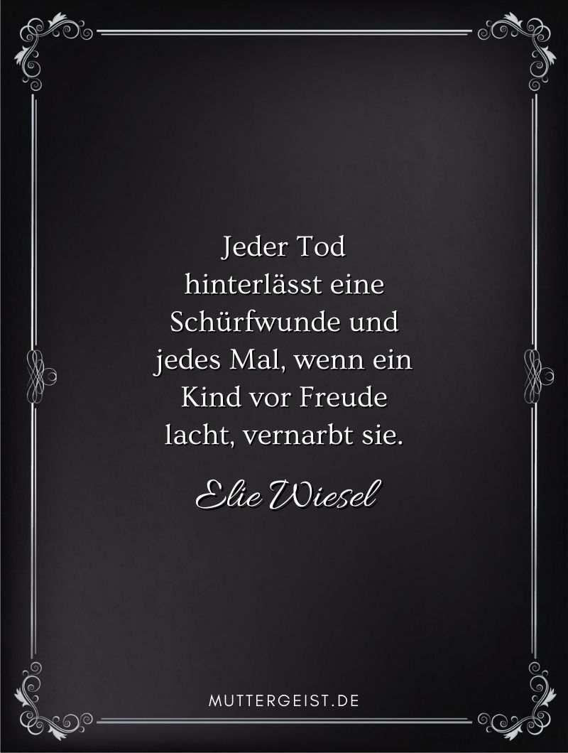 Trauerspruch für die Mutter - Zitat von Elie Wiesel: "Jeder Tod hinterlässt eine Schürfwunde und jedes Mal, wenn ein Kind vor Freude lacht, vernarbt sie."