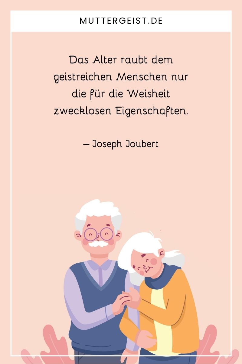 "Das Alter raubt dem geistreichen Menschen nur die für die Weisheit zwecklosen Eigenschaften." – Joseph Joubert