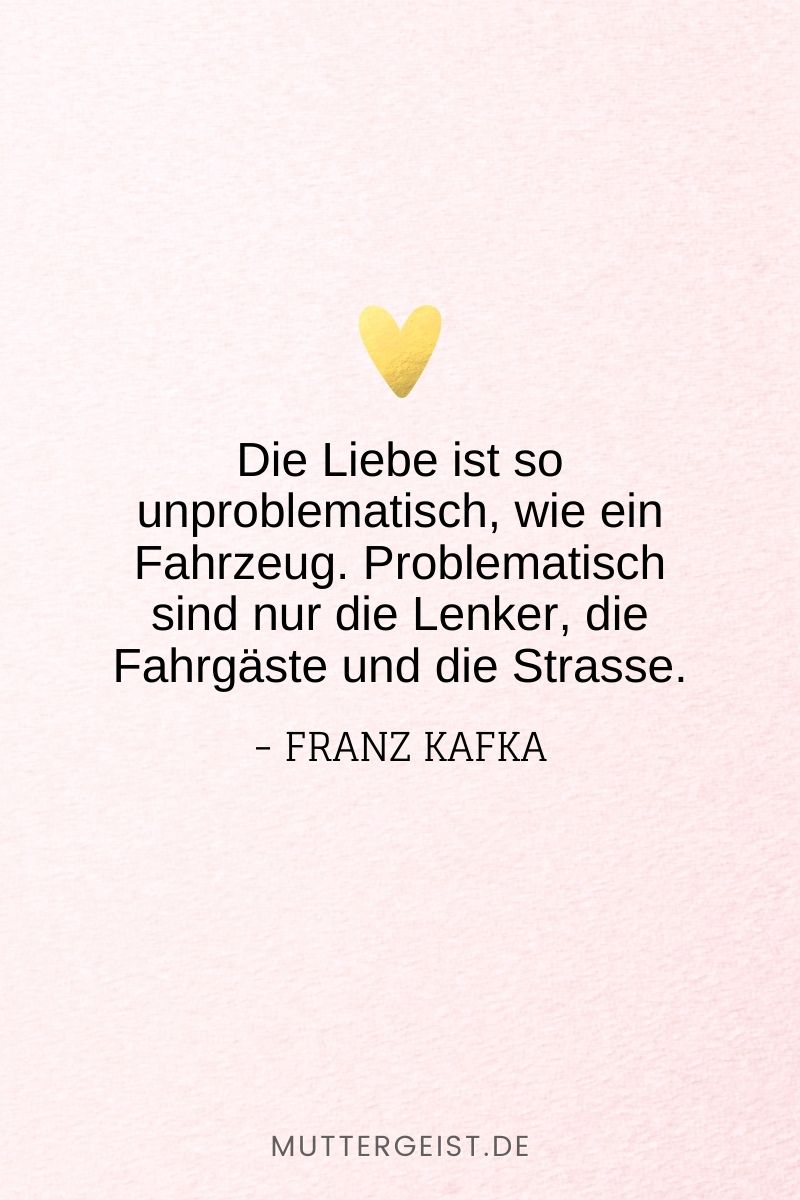 „Die Liebe ist so unproblematisch, wie ein Fahrzeug. Problematisch sind nur die Lenker, die Fahrgäste und die Strasse.“ – Franz Kafka