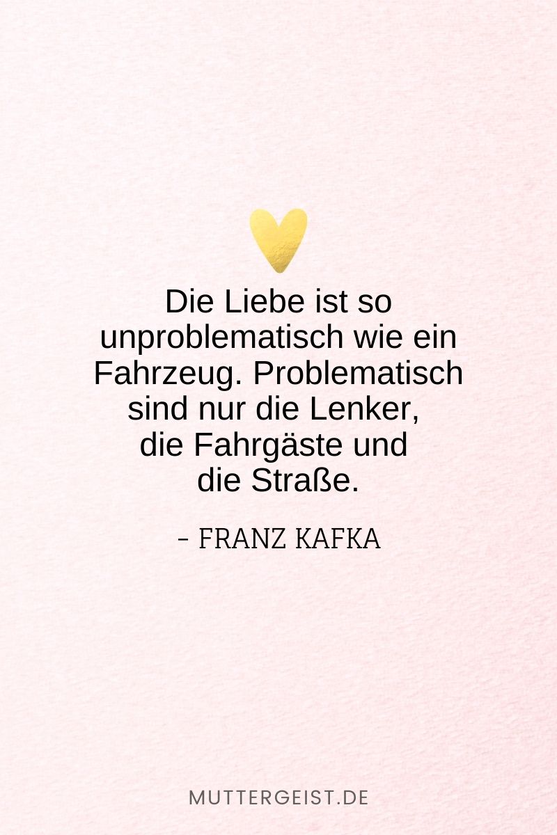 „Die Liebe ist so unproblematisch wie ein Fahrzeug. Problematisch sind nur die Lenker, die Fahrgäste und die Straße.“ – Franz Kafka