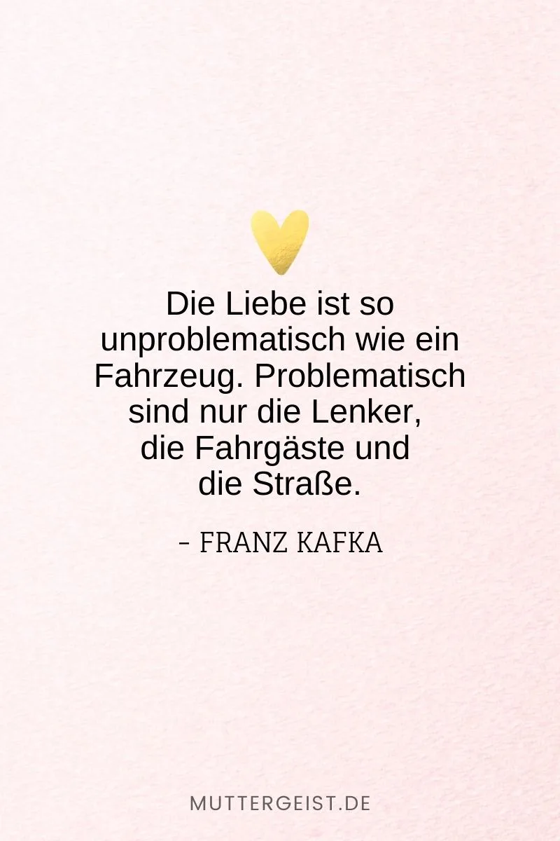 „Die Liebe ist so unproblematisch wie ein Fahrzeug. Problematisch sind nur die Lenker, die Fahrgäste und die Straße.“ – Franz Kafka