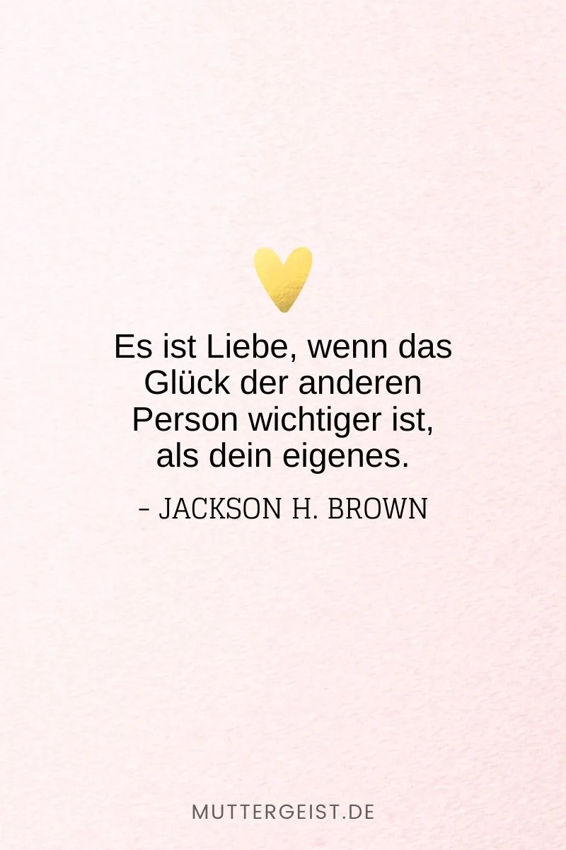 „Es ist Liebe, wenn das Glück der anderen Person wichtiger ist, als dein eigenes.“ -Jackson H. Brown