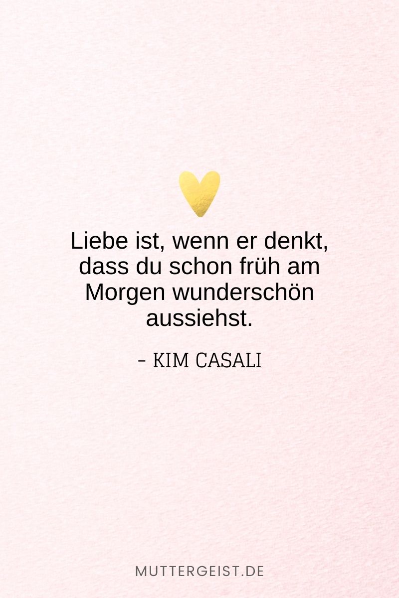 „Liebe ist, wenn er denkt, dass du schon früh am Morgen wunderschön aussiehst.“ -Kim Casali