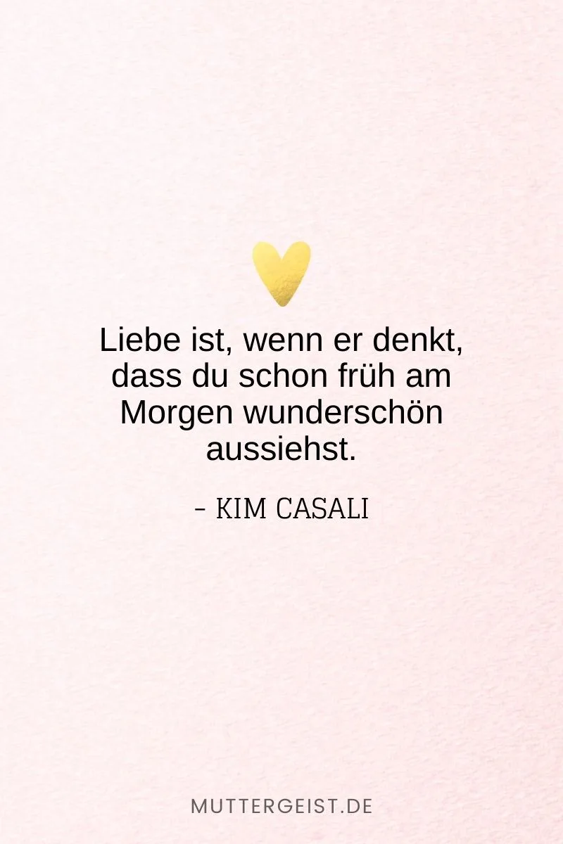 „Liebe ist, wenn er denkt, dass du schon früh am Morgen wunderschön aussiehst.“ -Kim Casali