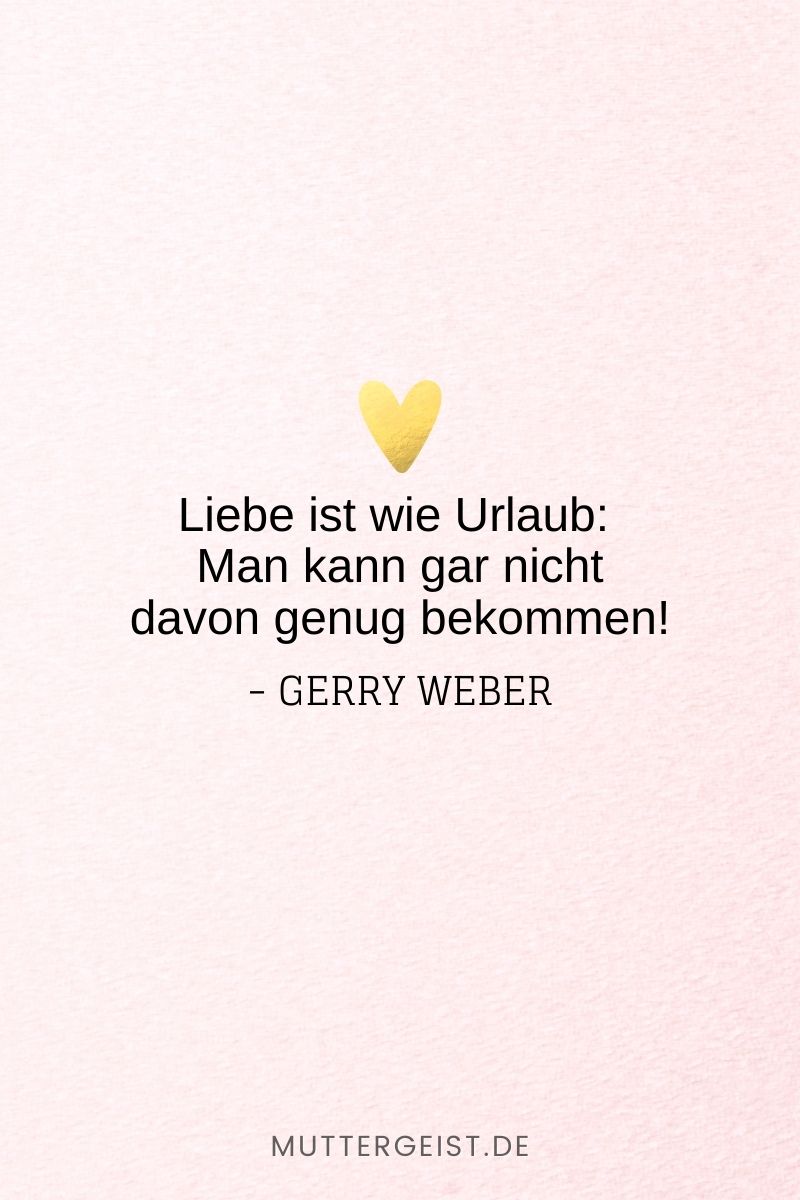 „Liebe ist wie Urlaub: Man kann gar nicht davon genug bekommen!“ -Gerry Weber
