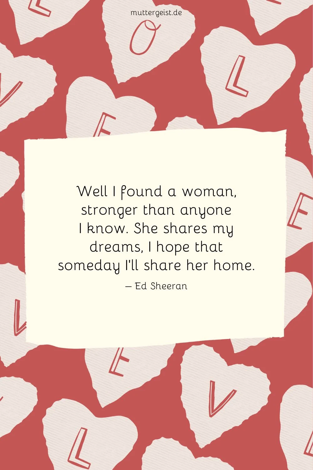 Well I found a woman, stronger than anyone I know. She shares my dreams, I hope that someday I’ll share her home