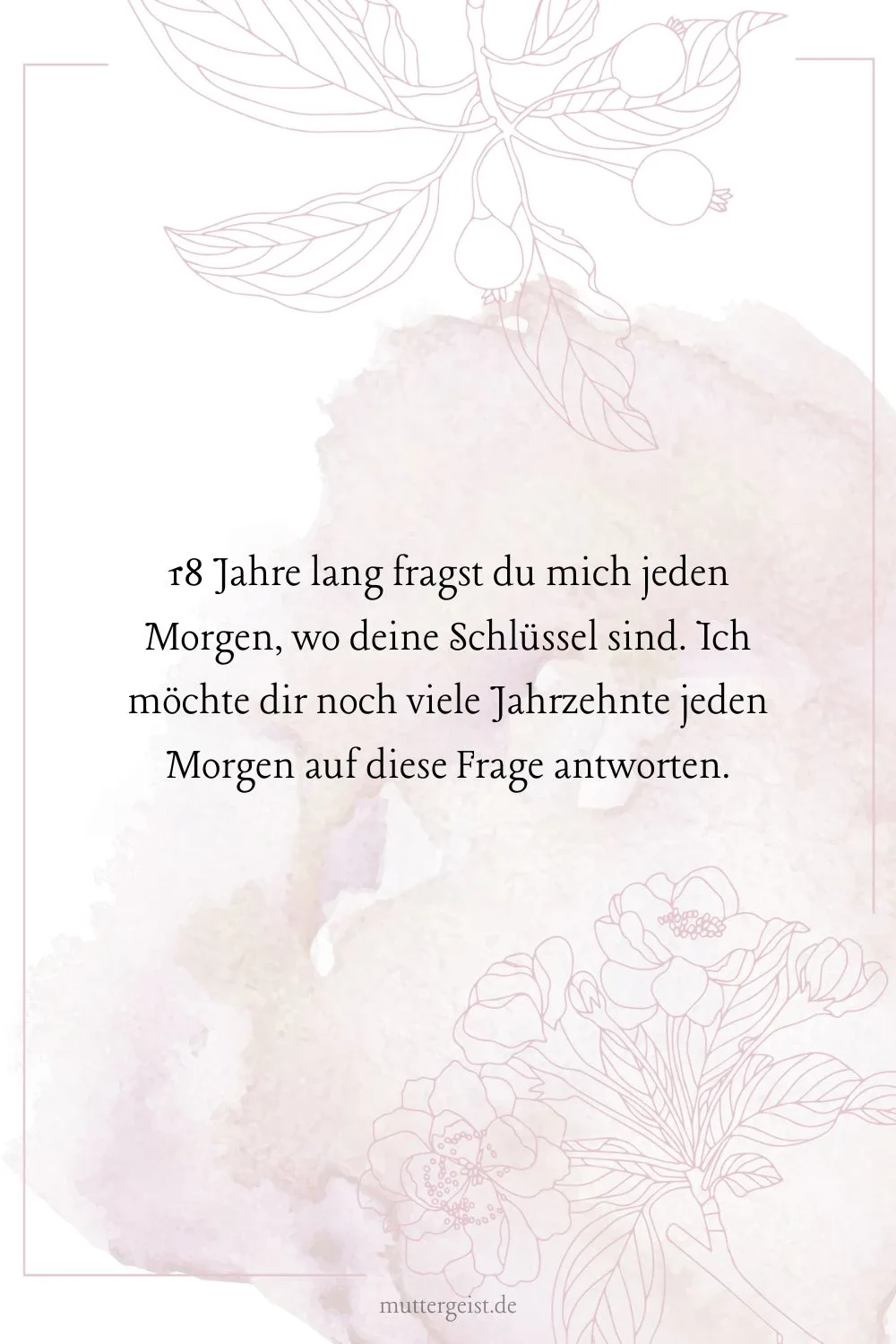 18 Jahre lang fragst du mich jeden Morgen, wo deine Schlüssel sind.